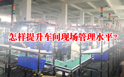 怎樣提升車間現(xiàn)場管理水平？
